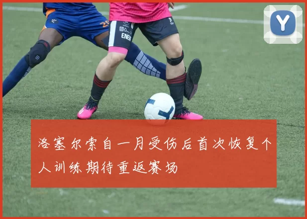洛塞尔索自一月受伤后首次恢复个人训练期待重返赛场