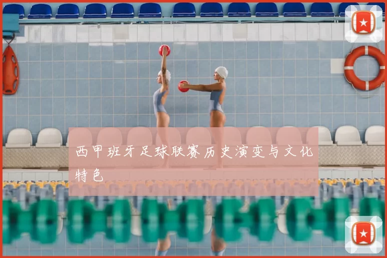 西甲班牙足球联赛历史演变与文化特色