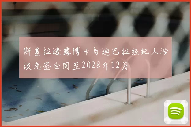 斯基拉透露博卡与迪巴拉经纪人洽谈免签合同至2028年12月