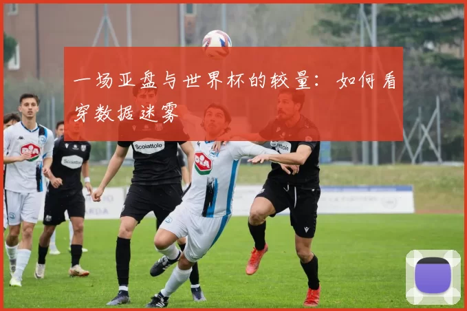 一场亚盘与世界杯的较量：如何看穿数据迷雾