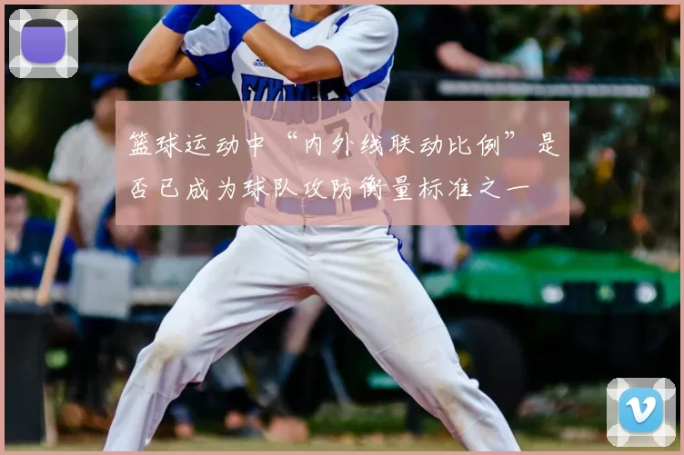 篮球运动中“内外线联动比例”是否已成为球队攻防衡量标准之一