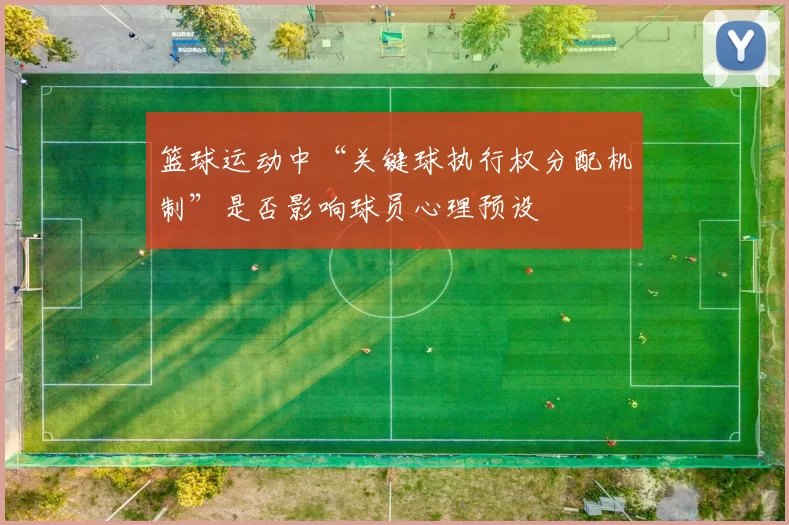 篮球运动中“关键球执行权分配机制”是否影响球员心理预设