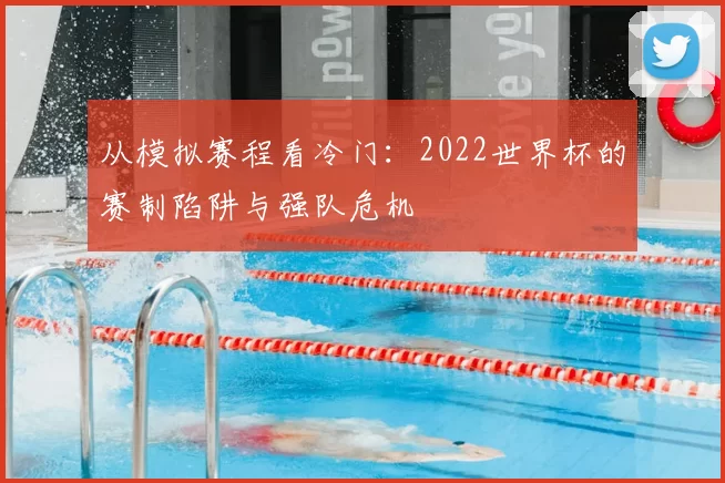 从模拟赛程看冷门：2022世界杯的赛制陷阱与强队危机