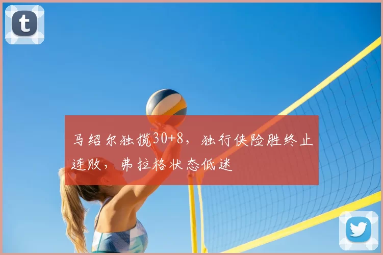 马绍尔独揽30+8,独行侠险胜终止连败,弗拉格状态低迷