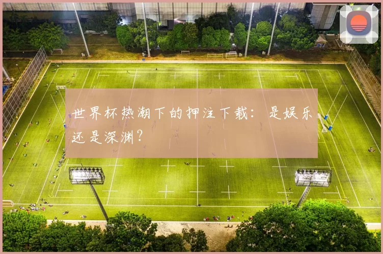 世界杯热潮下的押注下载：是娱乐还是深渊？