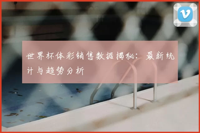 世界杯体彩销售数据揭秘：最新统计与趋势分析