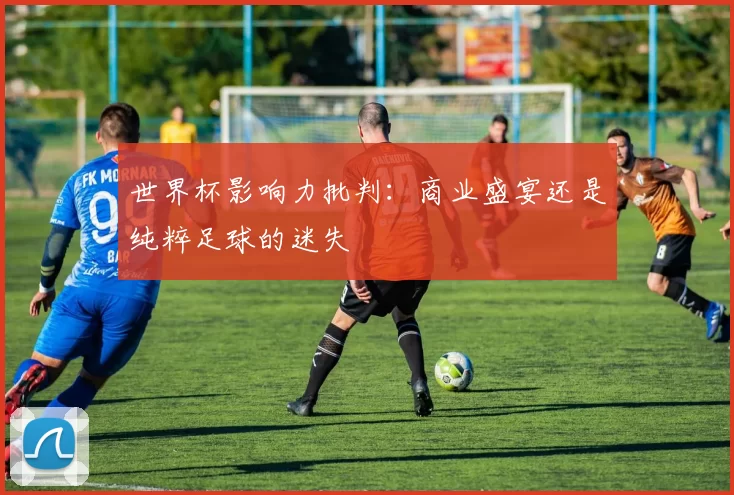 世界杯影响力批判：商业盛宴还是纯粹足球的迷失