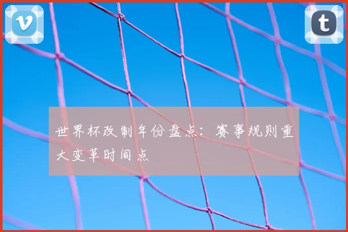 世界杯改制年份盘点:赛事规则重大变革时间点