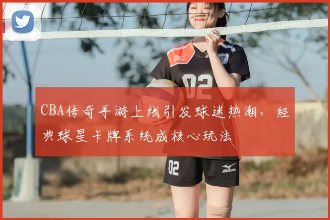 CBA传奇手游上线引发球迷热潮,经典球星卡牌系统成核心玩法