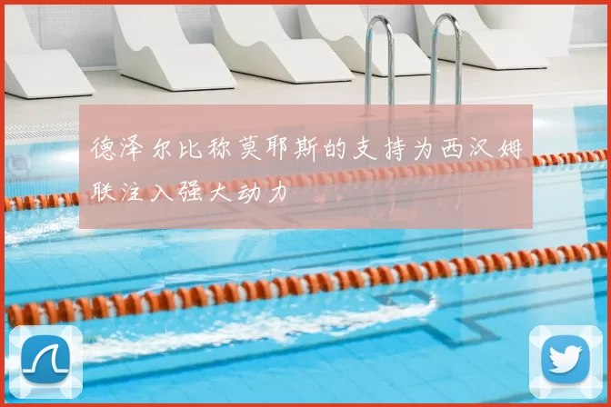德泽尔比称莫耶斯的支持为西汉姆联注入强大动力
