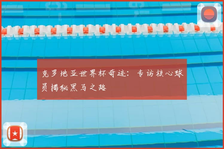 克罗地亚世界杯奇迹:专访核心球员揭秘黑马之路