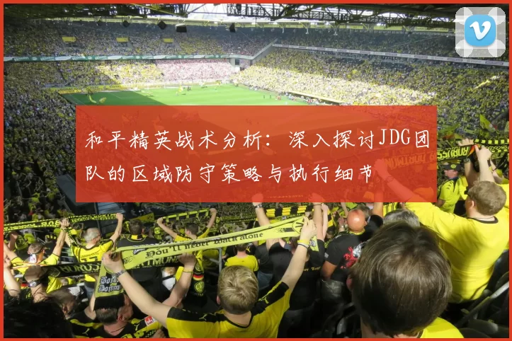 和平精英战术分析：深入探讨JDG团队的区域防守策略与执行细节