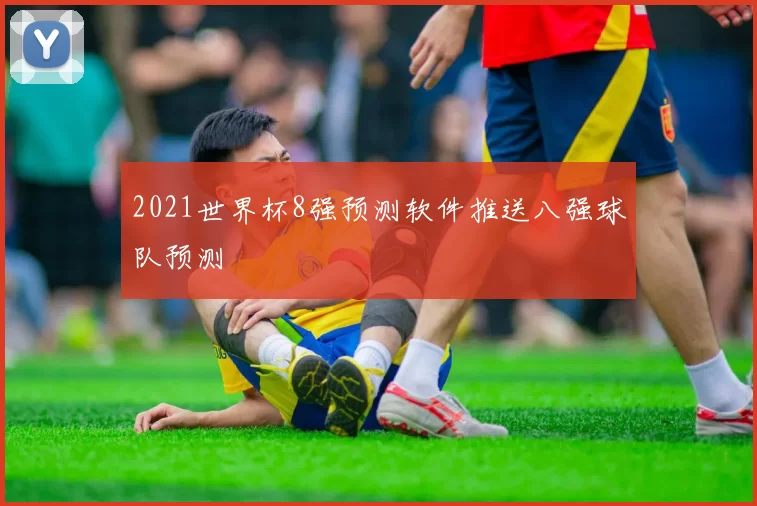 2021世界杯8强预测软件推送八强球队预测