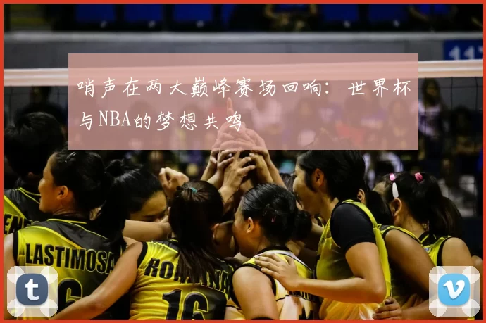 哨声在两大巅峰赛场回响:世界杯与NBA的梦想共鸣