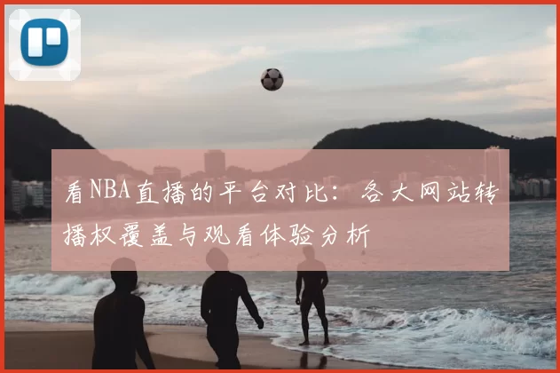 看NBA直播的平台对比:各大网站转播权覆盖与观看体验分析