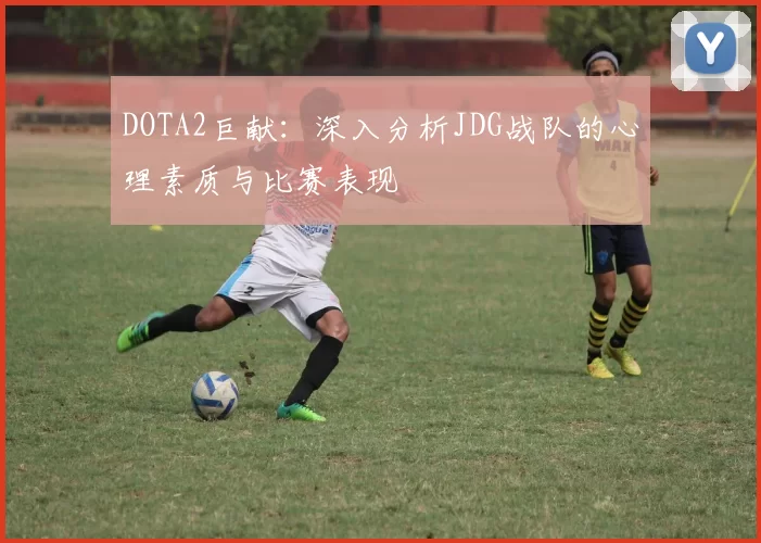 DOTA2巨献:深入分析JDG战队的心理素质与比赛表现