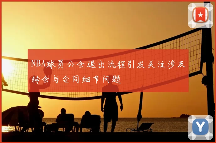 NBA球员公会退出流程引发关注涉及转会与合同细节问题