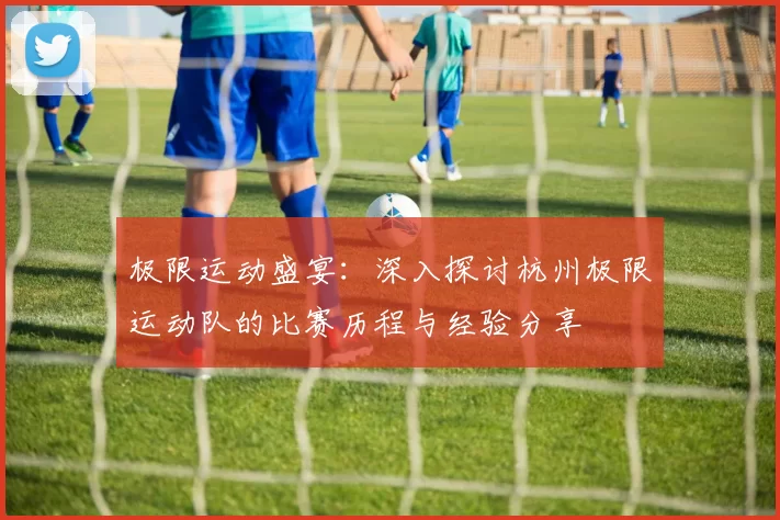 极限运动盛宴：深入探讨杭州极限运动队的比赛历程与经验分享