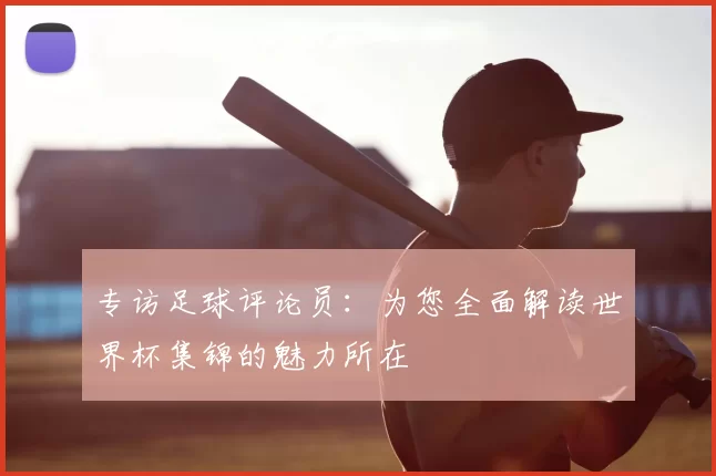 专访足球评论员：为您全面解读世界杯集锦的魅力所在