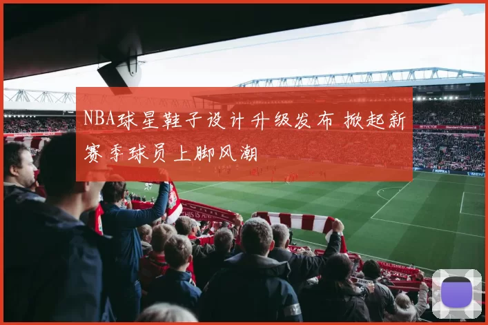 NBA球星鞋子设计升级发布 掀起新赛季球员上脚风潮