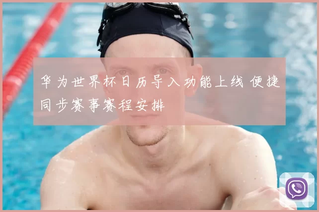 华为世界杯日历导入功能上线 便捷同步赛事赛程安排