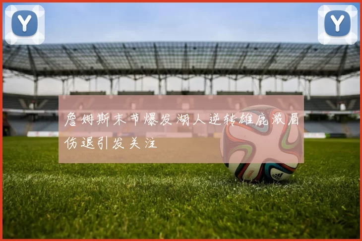 詹姆斯末节爆发湖人逆转雄鹿浓眉伤退引发关注