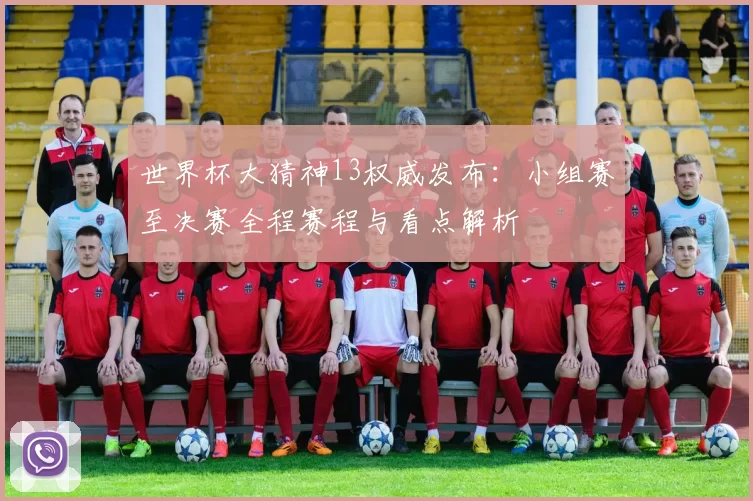 世界杯大猜神13权威发布：小组赛至决赛全程赛程与看点解析