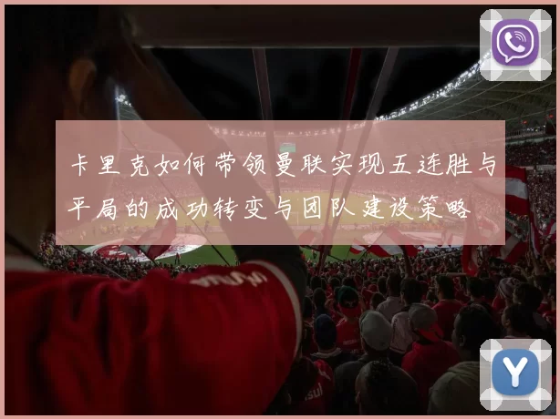 卡里克如何带领曼联实现五连胜与平局的成功转变与团队建设策略