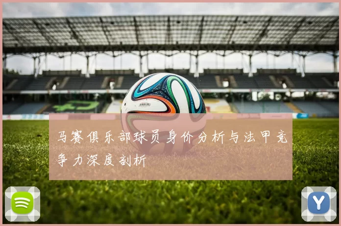 马赛俱乐部球员身价分析与法甲竞争力深度剖析