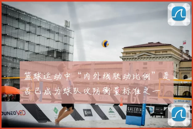 篮球运动中“内外线联动比例”是否已成为球队攻防衡量标准之一