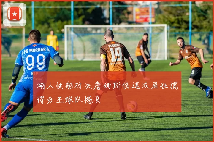 湖人快船对决詹姆斯伤退浓眉独揽得分王球队憾负