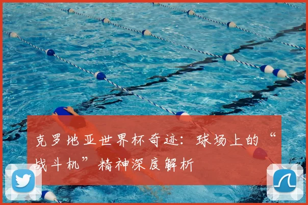 克罗地亚世界杯奇迹:球场上的“战斗机”精神深度解析