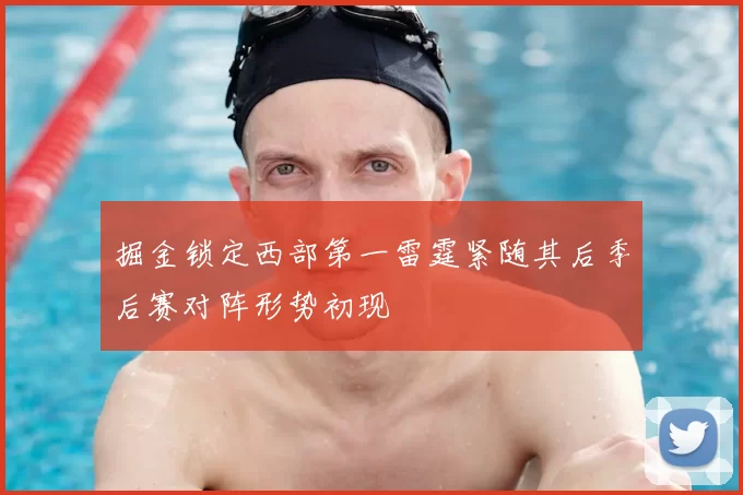 掘金锁定西部第一雷霆紧随其后季后赛对阵形势初现