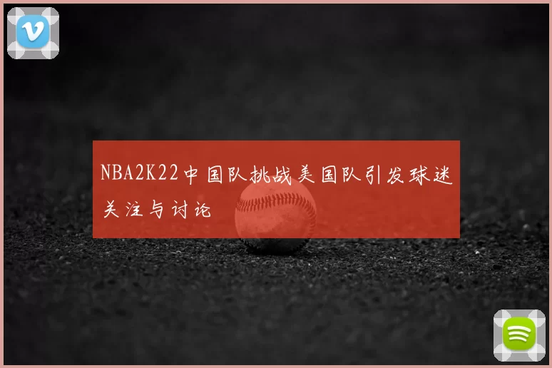 NBA2K22中国队挑战美国队引发球迷关注与讨论