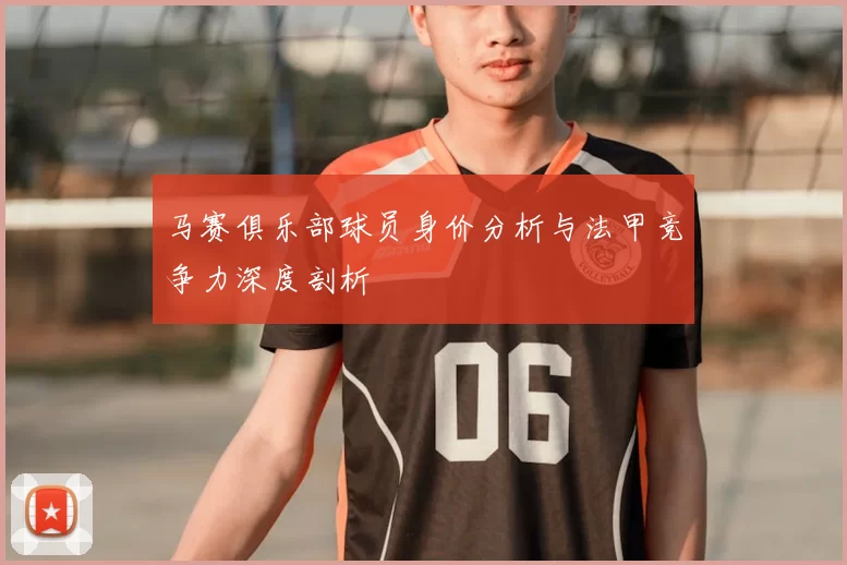 马赛俱乐部球员身价分析与法甲竞争力深度剖析