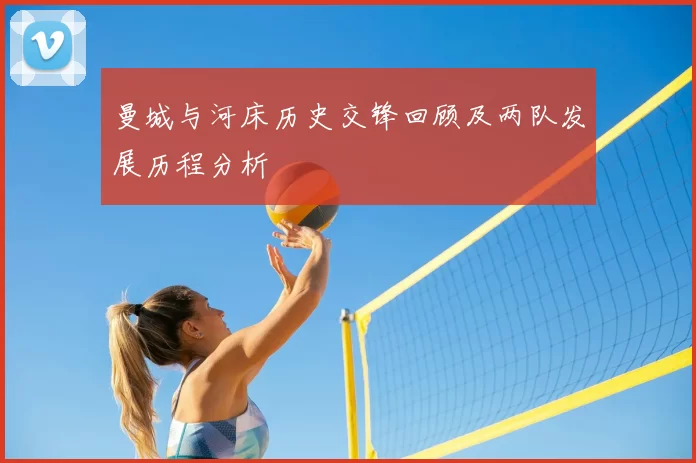 曼城与河床历史交锋回顾及两队发展历程分析