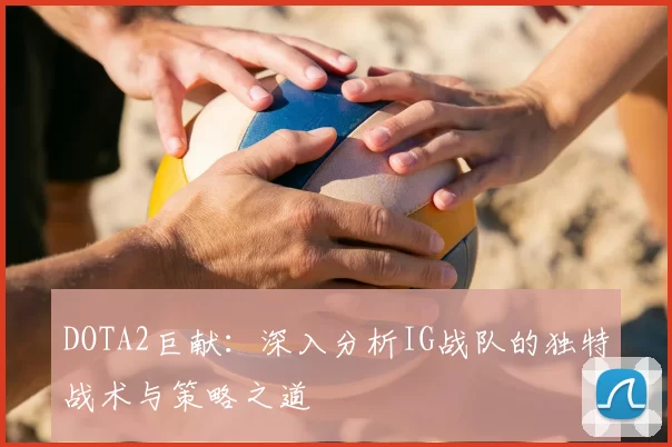 DOTA2巨献:深入分析IG战队的独特战术与策略之道