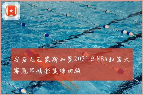 安芬尼西蒙斯加冕2021年NBA扣篮大赛冠军精彩集锦回顾