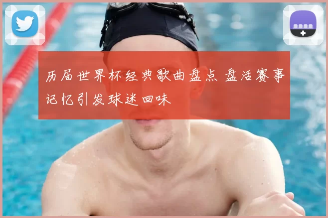 历届世界杯经典歌曲盘点 盘活赛事记忆引发球迷回味