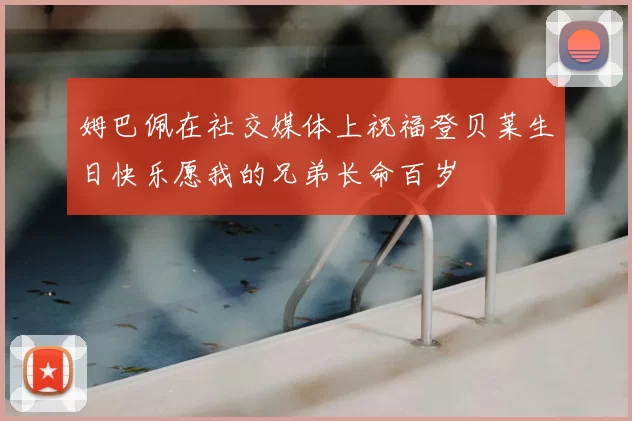 姆巴佩在社交媒体上祝福登贝莱生日快乐愿我的兄弟长命百岁
