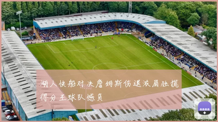 湖人快船对决詹姆斯伤退浓眉独揽得分王球队憾负