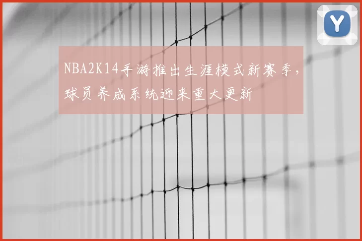 NBA2K14手游推出生涯模式新赛季，球员养成系统迎来重大更新