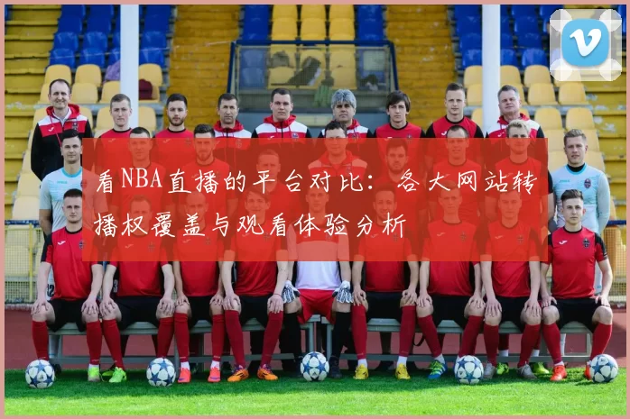 看NBA直播的平台对比:各大网站转播权覆盖与观看体验分析