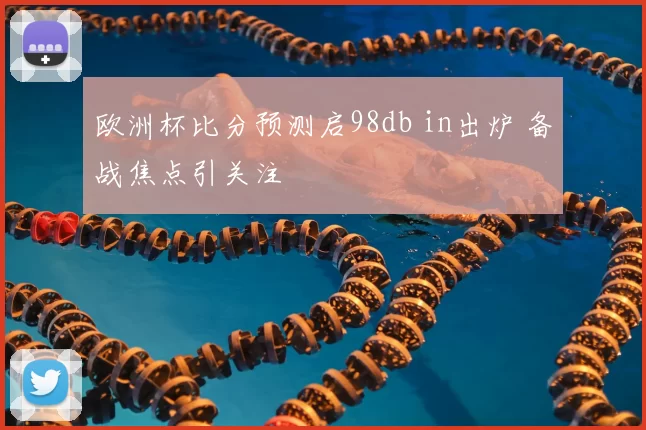 欧洲杯比分预测启98db in出炉 备战焦点引关注
