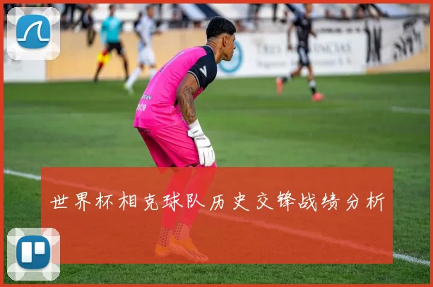 世界杯相克球队历史交锋战绩分析