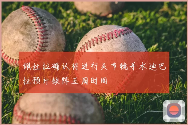 佩杜拉确认将进行关节镜手术迪巴拉预计缺阵五周时间