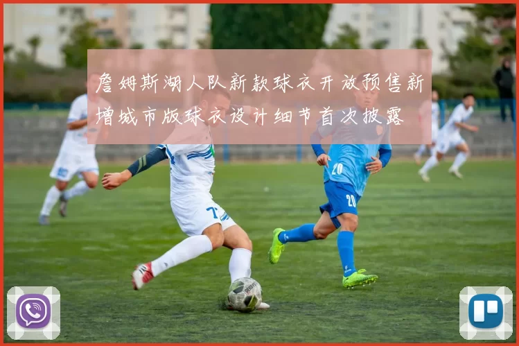 詹姆斯湖人队新款球衣开放预售新增城市版球衣设计细节首次披露