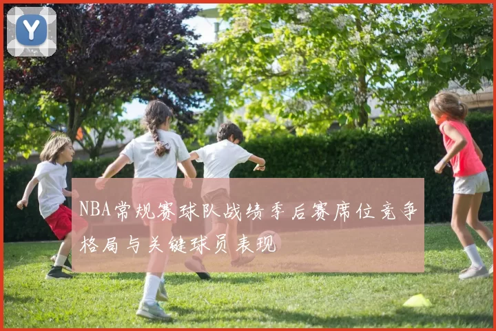 NBA常规赛球队战绩季后赛席位竞争格局与关键球员表现