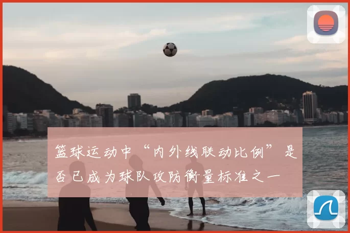 篮球运动中“内外线联动比例”是否已成为球队攻防衡量标准之一