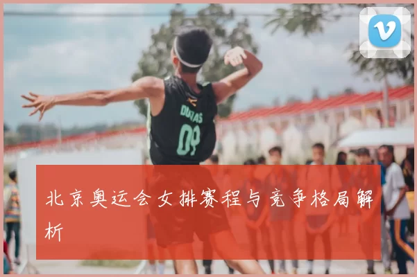 北京奥运会女排赛程与竞争格局解析